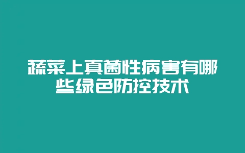 蔬菜上真菌性病害有哪些绿色防控技术插图 蔬菜上真菌性病害有哪些绿色防控技术插图