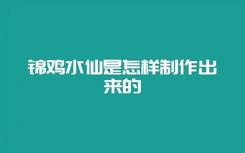锦鸡水仙是怎样制作出来的-会东网