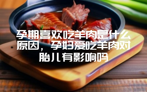 孕期喜欢吃羊肉是什么原因，孕妇爱吃羊肉对胎儿有影响吗-会东网