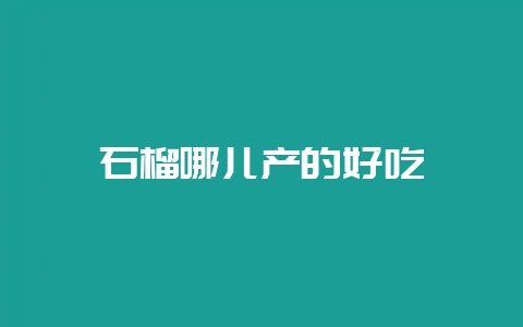 石榴哪儿产的好吃-会东网