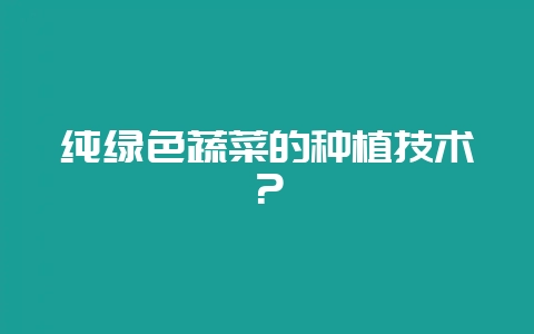 纯绿色蔬菜的种植技术？-会东网