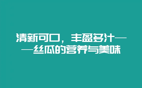 清新可口，丰盈多汁——丝瓜的营养与美味-会东网