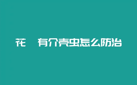 花卉有介壳虫怎么防治-会东网