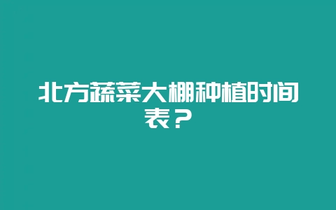 北方蔬菜大棚种植时间表？-会东网