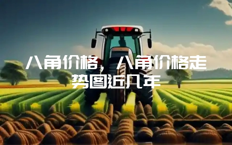 八角价格,八角价格走势图近几年-会东网