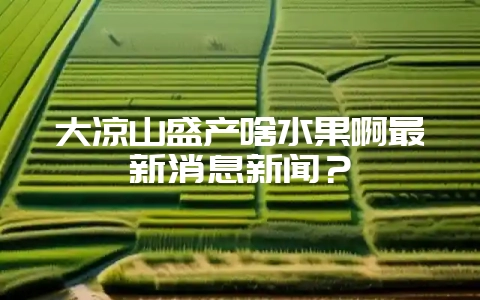 大凉山盛产啥水果啊最新消息新闻？-会东网