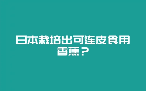 日本栽培出可连皮食用香蕉？-会东网