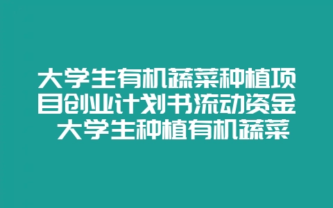 大学生有机蔬菜种植项目创业计划书流动资金 大学生种植有机蔬菜策划书-会东网