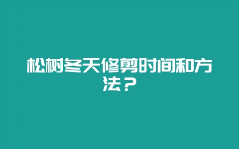 松树冬天修剪时间和方法？-会东网