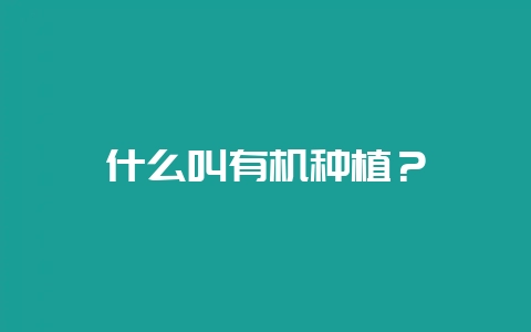 什么叫有机种植？-会东网