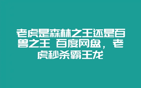老虎是森林之王还是百兽之王 百度网盘，老虎秒杀霸王龙-会东网