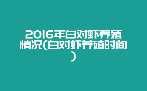 2016年白对虾养殖情况(白对虾养殖时间)-会东网