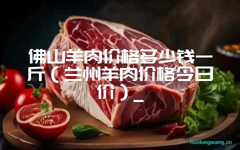 佛山羊肉价格多少钱一斤（兰州羊肉价格今日价）_-会东网