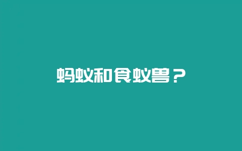 蚂蚁和食蚁兽？-会东网