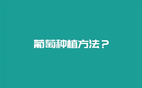 葡萄种植方法？-会东网