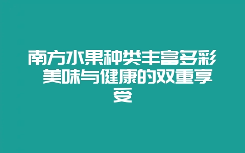 南方水果种类丰富多彩 美味与健康的双重享受-会东网