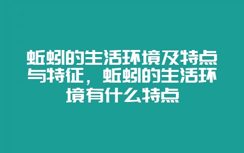 蚯蚓的生活环境及特点与特征，蚯蚓的生活环境有什么特点-会东网