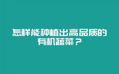 怎样能种植出高品质的有机蔬菜？-会东网