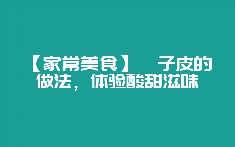 【家常美食】柚子皮的做法，体验酸甜滋味-会东网