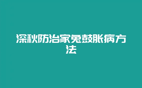 深秋防治家兔鼓胀病方法-会东网