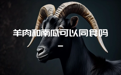 羊肉和南瓜可以同食吗_-会东网