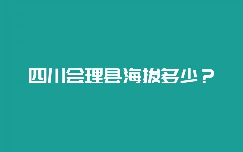 四川会理县海拔多少？-会东网