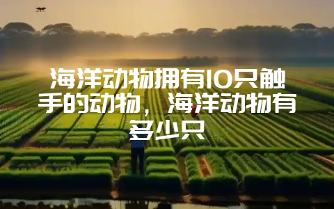 海洋动物拥有10只触手的动物，海洋动物有多少只-会东网