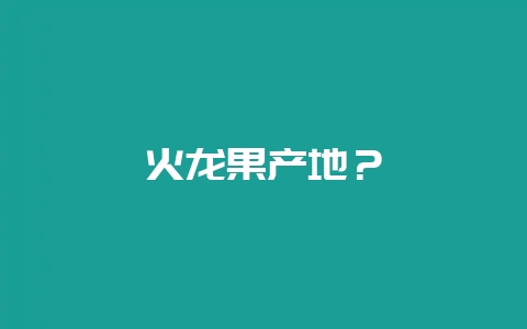 火龙果产地？-会东网