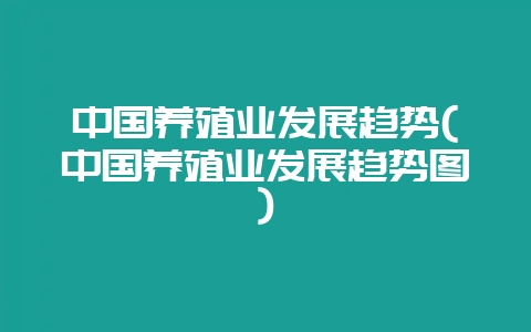 中国养殖业发展趋势(中国养殖业发展趋势图)-会东网