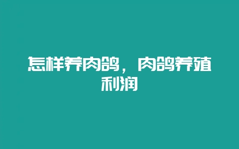 怎样养肉鸽，肉鸽养殖利润-会东网