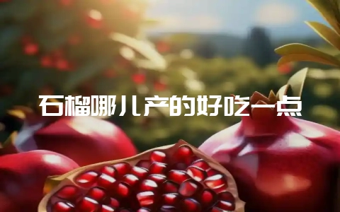 石榴哪儿产的好吃一点-会东网