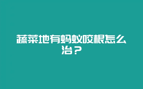 蔬菜地有蚂蚁咬根怎么治？-会东网