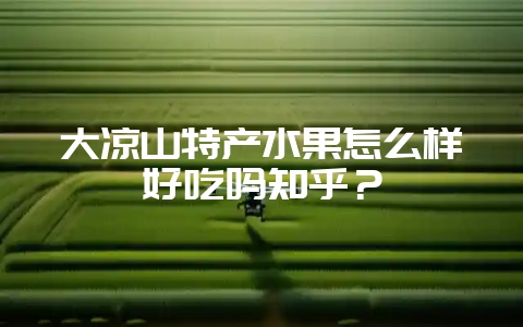 大凉山特产水果怎么样好吃吗知乎？-会东网