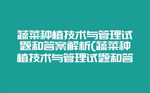 蔬菜种植技术与管理试题和答案解析(蔬菜种植技术与管理试题和答案解析视频)-会东网