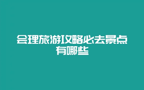 会理旅游攻略必去景点有哪些-会东网