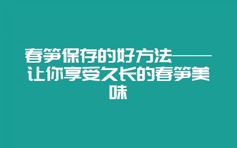 春笋保存的好方法——让你享受久长的春笋美味-会东网