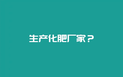 生产化肥厂家？-会东网