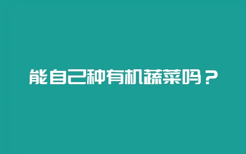 能自己种有机蔬菜吗?插图 能自己种有机蔬菜吗?插图