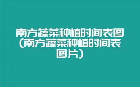 南方蔬菜种植时间表图(南方蔬菜种植时间表图片)-会东网