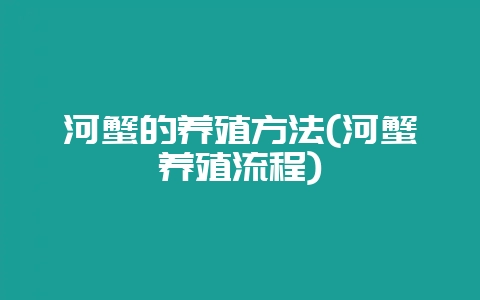 河蟹的养殖方法(河蟹养殖流程)-会东网