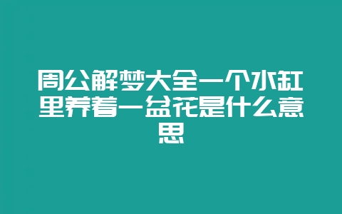 周公解梦大全一个水缸里养着一盆花是什么意思-会东网