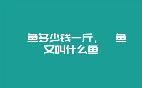 鳡鱼多少钱一斤，鳡鱼又叫什么鱼-会东网