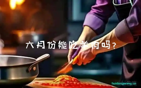 六月份能吃羊肉吗？-会东网