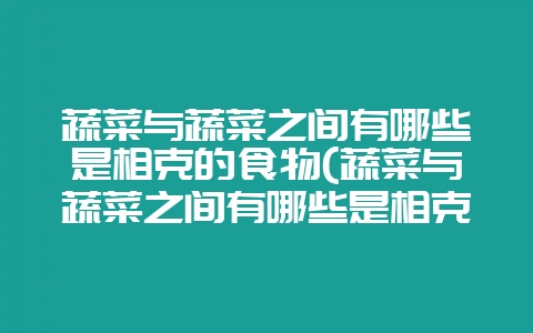蔬菜与蔬菜之间有哪些是相克的食物(蔬菜与蔬菜之间有哪些是相克的食物呢)插图 蔬菜与蔬菜之间有哪些是相克的食物(蔬菜与蔬菜之间有哪些是相克的食物呢)插图