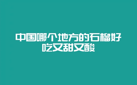 中国哪个地方的石榴好吃又甜又酸-会东网
