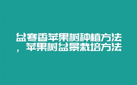 盆寒香苹果树种植方法,苹果树盆景栽培方法插图 盆寒香苹果树种植方法,苹果树盆景栽培方法插图