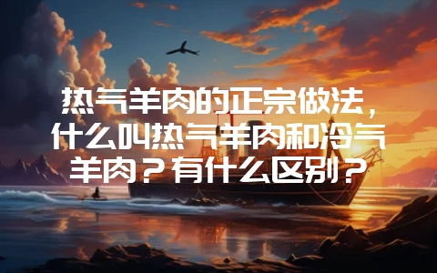 热气羊肉的正宗做法,什么叫热气羊肉和冷气羊肉?有什么区别?插图 热气羊肉的正宗做法,什么叫热气羊肉和冷气羊肉?有什么区别?插图