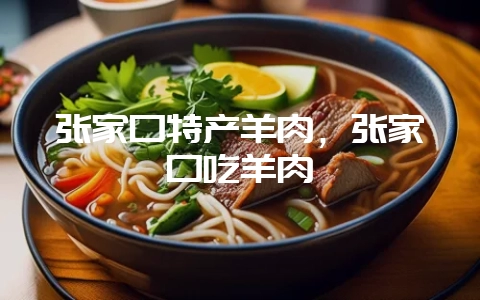 张家口特产羊肉，张家口吃羊肉-会东网