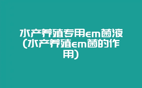 水产养殖专用em菌液(水产养殖em菌的作用)-会东网