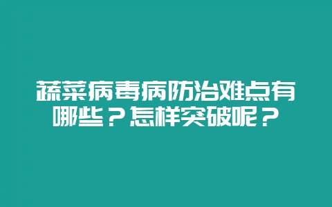 蔬菜病毒病防治难点有哪些？怎样突破呢？-会东网